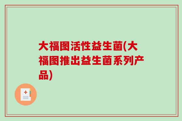 大福图活性益生菌(大福图推出益生菌系列产品)