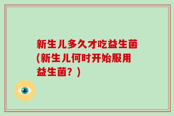 新生儿多久才吃益生菌(新生儿何时开始服用益生菌？)