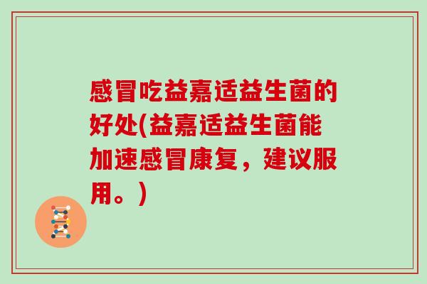 吃益嘉适益生菌的好处(益嘉适益生菌能加速康复，建议服用。)