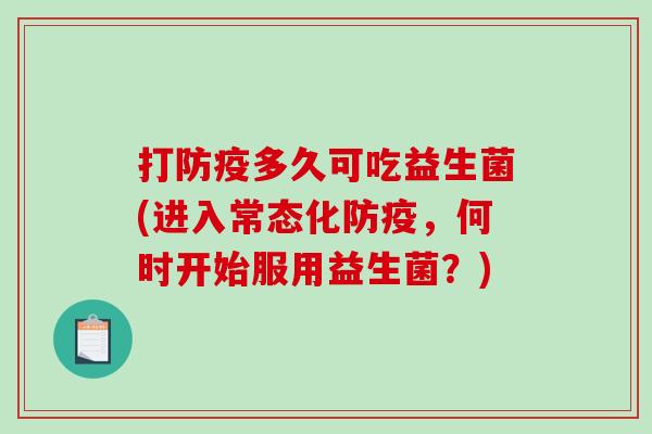 打防疫多久可吃益生菌(进入常态化防疫，何时开始服用益生菌？)