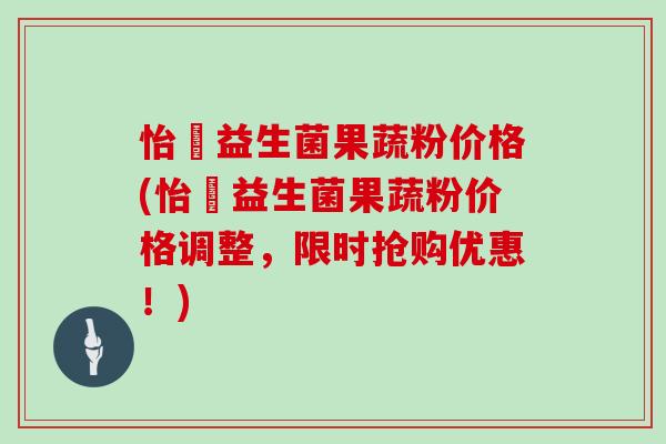 怡玥益生菌果蔬粉价格(怡玥益生菌果蔬粉价格调整，限时抢购优惠！)