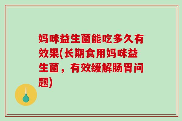 妈咪益生菌能吃多久有效果(长期食用妈咪益生菌，有效缓解肠胃问题)