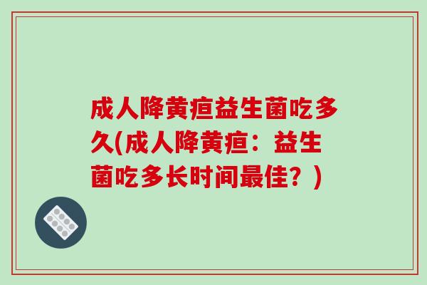成人降黄疸益生菌吃多久(成人降黄疸：益生菌吃多长时间最佳？)