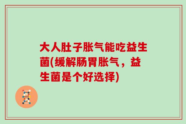 大人肚子能吃益生菌(缓解肠胃，益生菌是个好选择)