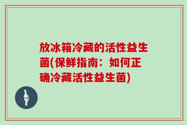 放冰箱冷藏的活性益生菌(保鲜指南：如何正确冷藏活性益生菌)