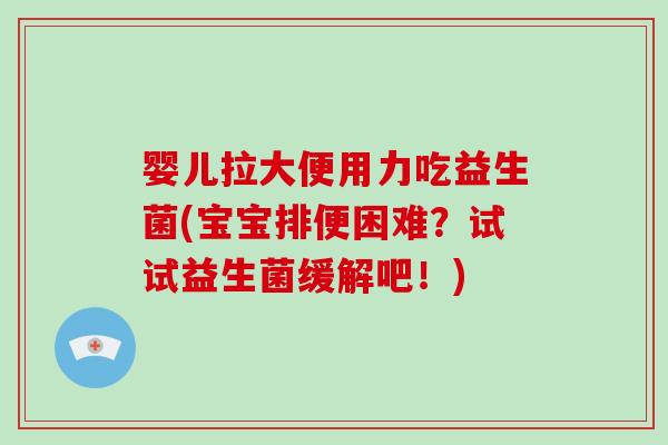 婴儿拉大便用力吃益生菌(宝宝排便困难？试试益生菌缓解吧！)