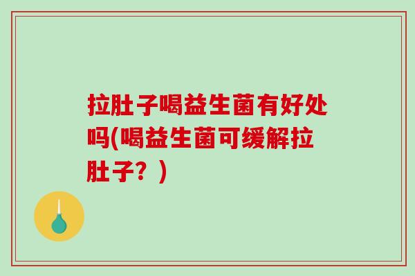 拉肚子喝益生菌有好处吗(喝益生菌可缓解拉肚子?) 拉肚子喝益生菌有好处吗(喝益生菌可缓解拉肚子?)