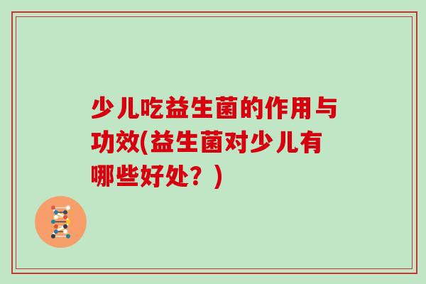 少儿吃益生菌的作用与功效(益生菌对少儿有哪些好处？)