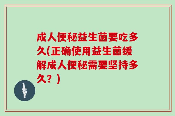 成人便秘益生菌要吃多久(正确使用益生菌缓解成人便秘需要坚持多久？)