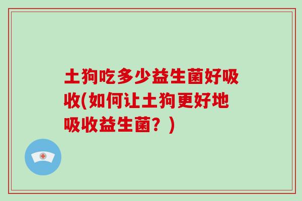 土狗吃多少益生菌好吸收(如何让土狗更好地吸收益生菌？)