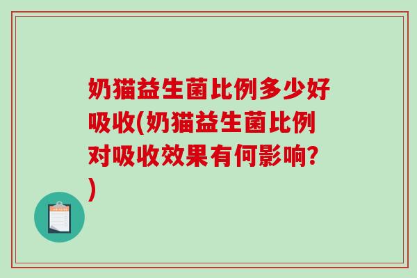 奶猫益生菌比例多少好吸收(奶猫益生菌比例对吸收效果有何影响？)