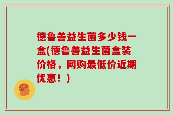 德鲁善益生菌多少钱一盒(德鲁善益生菌盒装价格，网购低价近期优惠！)