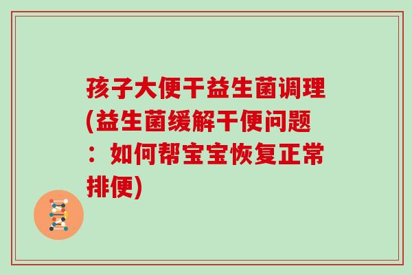 孩子大便干益生菌调理(益生菌缓解干便问题：如何帮宝宝恢复正常排便)