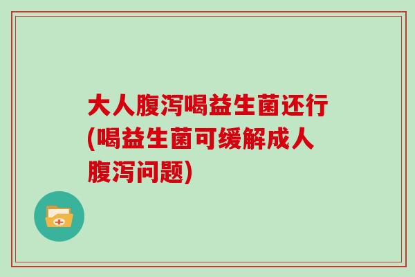 大人喝益生菌还行(喝益生菌可缓解成人问题)