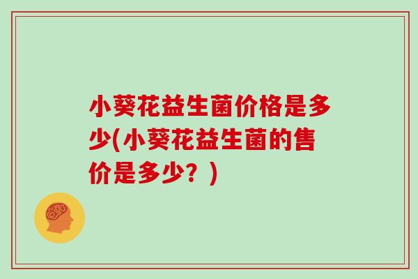 小葵花益生菌价格是多少(小葵花益生菌的售价是多少？)