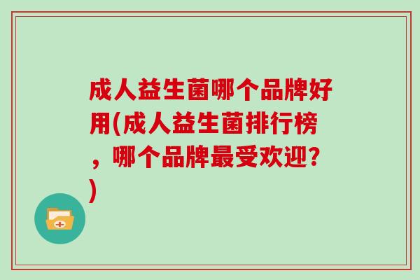 成人益生菌哪个品牌好用(成人益生菌排行榜，哪个品牌最受欢迎？)