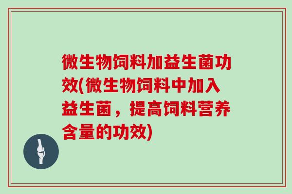 微生物饲料加益生菌功效(微生物饲料中加入益生菌，提高饲料营养含量的功效)