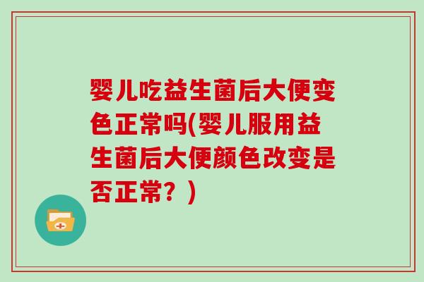 婴儿吃益生菌后大便变色正常吗(婴儿服用益生菌后大便颜色改变是否正常？)