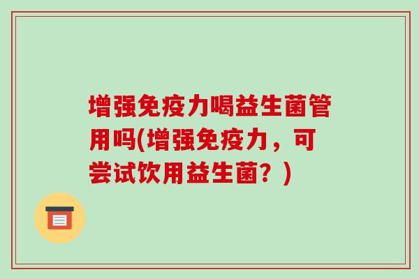 增强免疫力喝益生菌管用吗(增强免疫力，可尝试饮用益生菌？)