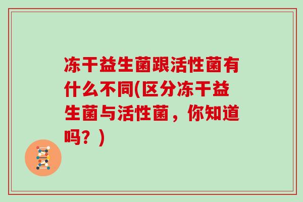 冻干益生菌跟活性菌有什么不同(区分冻干益生菌与活性菌，你知道吗？)