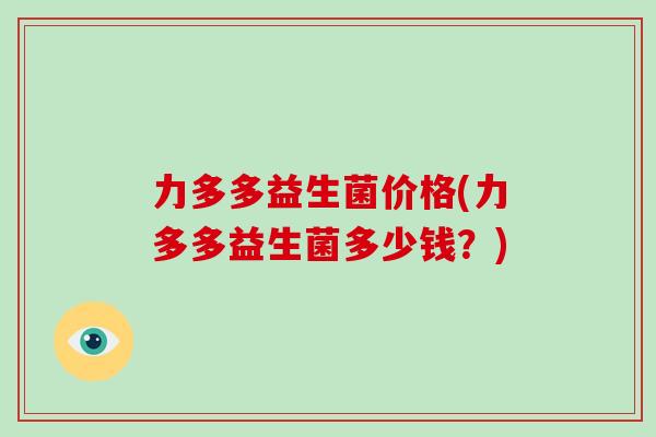 力多多益生菌价格(力多多益生菌多少钱？)