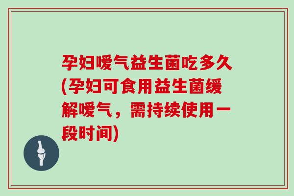 孕妇嗳气益生菌吃多久(孕妇可食用益生菌缓解嗳气，需持续使用一段时间)