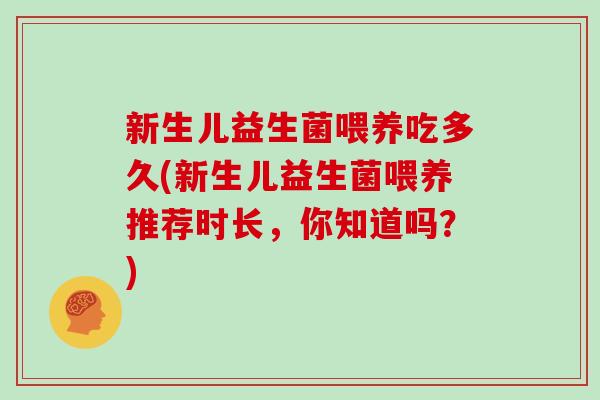 新生儿益生菌喂养吃多久(新生儿益生菌喂养推荐时长，你知道吗？)