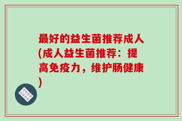 好的益生菌推荐成人(成人益生菌推荐：提高力，维护肠健康)
