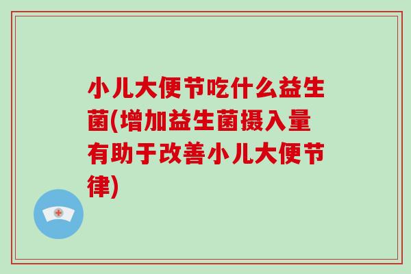 小儿大便节吃什么益生菌(增加益生菌摄入量有助于改善小儿大便节律)