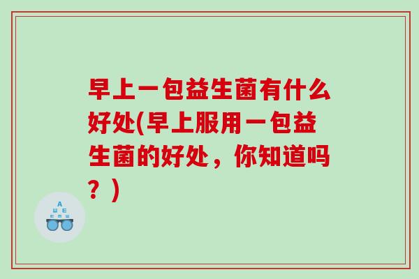 早上一包益生菌有什么好处(早上服用一包益生菌的好处，你知道吗？)