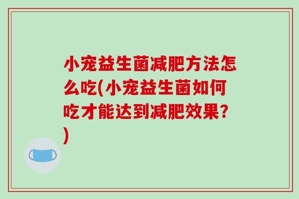 小宠益生菌方法怎么吃(小宠益生菌如何吃才能达到效果？)