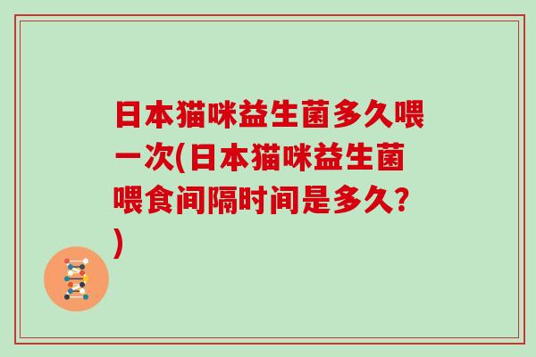 日本猫咪益生菌多久喂一次(日本猫咪益生菌喂食间隔时间是多久？)