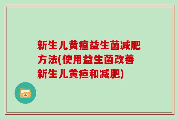 新生儿黄疸益生菌减肥方法(使用益生菌改善新生儿黄疸和减肥)