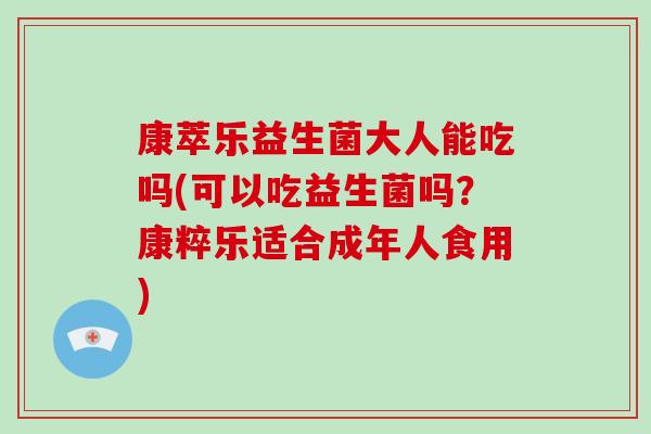 康萃乐益生菌大人能吃吗(可以吃益生菌吗？康粹乐适合成年人食用)