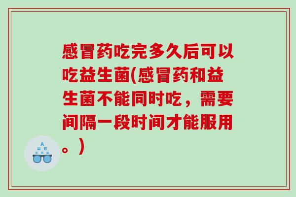 药吃完多久后可以吃益生菌(药和益生菌不能同时吃,需要间隔一段时间才能服用。) 药吃完多久后可以吃益生菌(药和益生菌不能同时吃,需要间隔一段时间才能服用。)