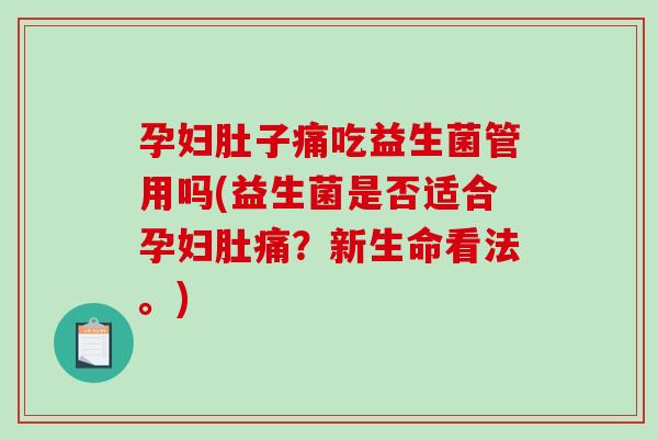 孕妇肚子痛吃益生菌管用吗(益生菌是否适合孕妇肚痛？新生命看法。)