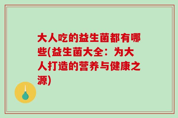 大人吃的益生菌都有哪些(益生菌大全：为大人打造的营养与健康之源)