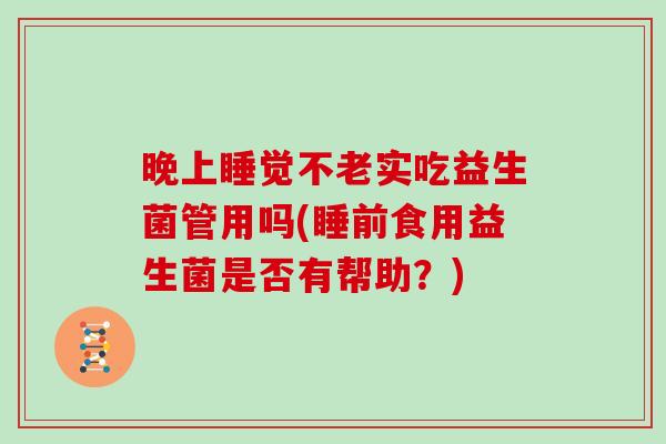 晚上睡觉不老实吃益生菌管用吗(睡前食用益生菌是否有帮助？)