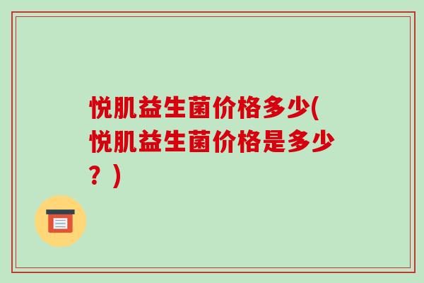 悦肌益生菌价格多少(悦肌益生菌价格是多少？)