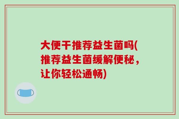 大便干推荐益生菌吗(推荐益生菌缓解，让你轻松通畅)