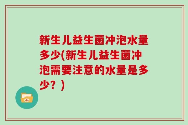 新生儿益生菌冲泡水量多少(新生儿益生菌冲泡需要注意的水量是多少？)