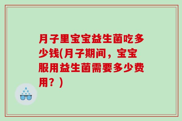 月子里宝宝益生菌吃多少钱(月子期间，宝宝服用益生菌需要多少费用？)