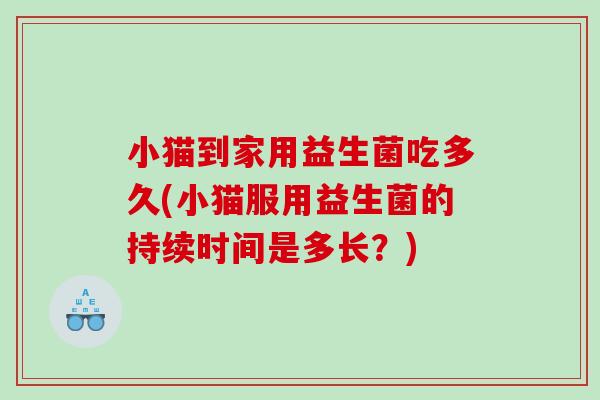 小猫到家用益生菌吃多久(小猫服用益生菌的持续时间是多长？)