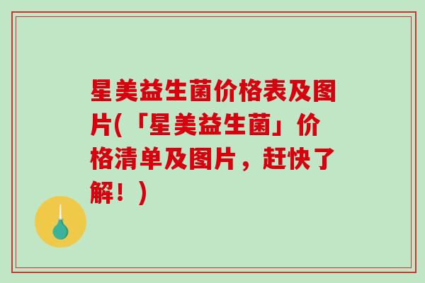 星美益生菌价格表及图片(「星美益生菌」价格清单及图片，赶快了解！)