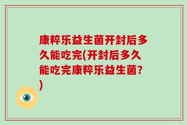 康粹乐益生菌开封后多久能吃完(开封后多久能吃完康粹乐益生菌？)