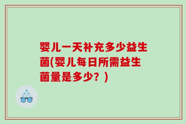 婴儿一天补充多少益生菌(婴儿每日所需益生菌量是多少？)