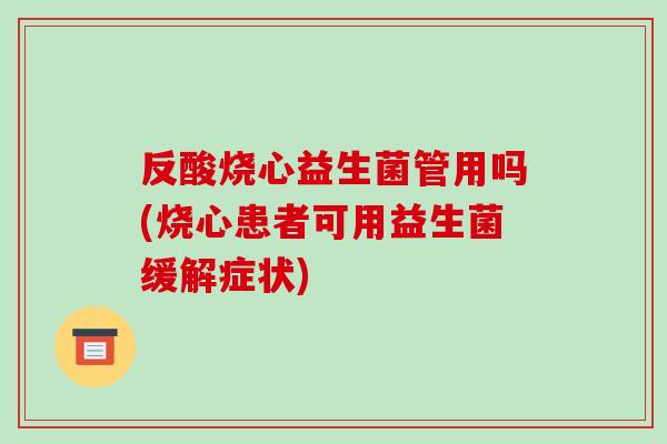 反酸烧心益生菌管用吗(烧心患者可用益生菌缓解症状)