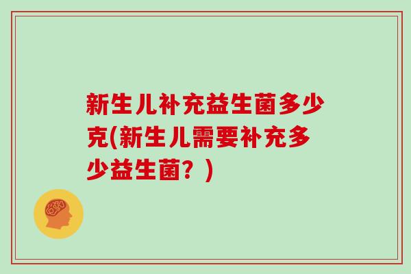新生儿补充益生菌多少克(新生儿需要补充多少益生菌？)