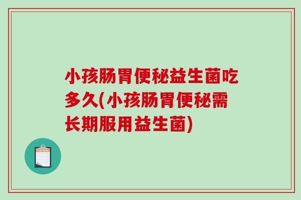 小孩肠胃益生菌吃多久(小孩肠胃需长期服用益生菌)