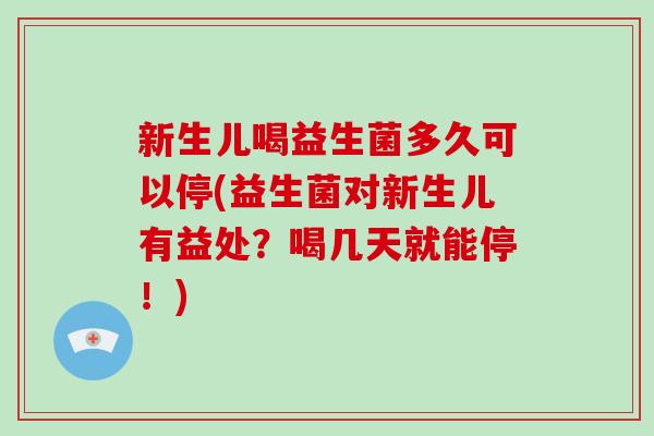 新生儿喝益生菌多久可以停(益生菌对新生儿有益处？喝几天就能停！)